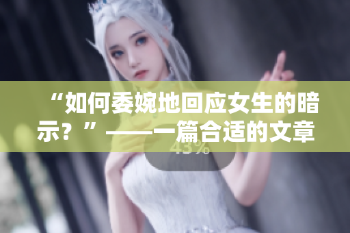 “如何委婉地回应女生的暗示？”——一篇合适的文章提议