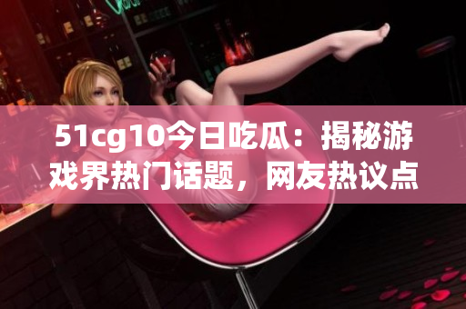 51cg10今日吃瓜：揭秘游戏界热门话题，网友热议点赞哪家公司？(1)