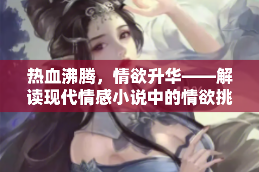 热血沸腾，情欲升华——解读现代情感小说中的情欲挑战