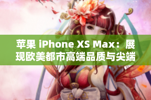 苹果 iPhone XS Max：展现欧美都市高端品质与尖端科技的完美结合