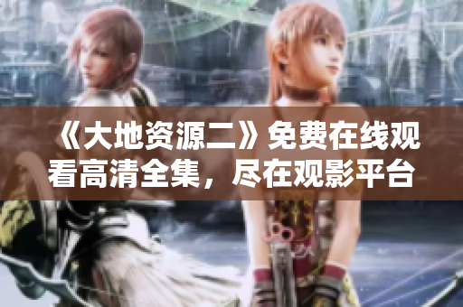 《大地资源二》免费在线观看高清全集，尽在观影平台