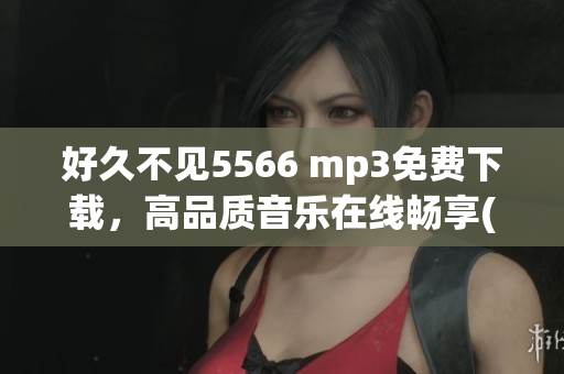 好久不见5566 mp3免费下载，高品质音乐在线畅享(1)