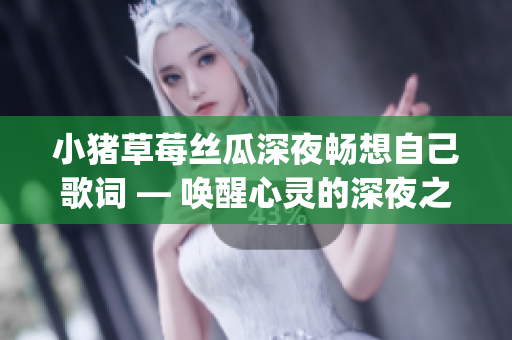 小猪草莓丝瓜深夜畅想自己歌词 — 唤醒心灵的深夜之歌(1)
