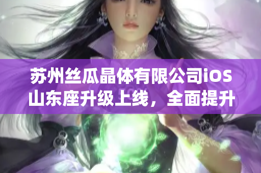 苏州丝瓜晶体有限公司iOS山东座升级上线，全面提升用户体验(1)