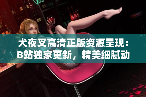犬夜叉高清正版资源呈现：B站独家更新，精美细腻动画大放送