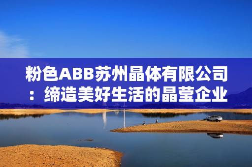 粉色ABB苏州晶体有限公司：缔造美好生活的晶莹企业