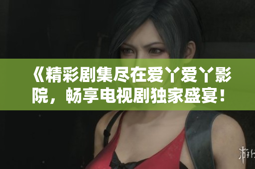 《精彩剧集尽在爱丫爱丫影院，畅享电视剧独家盛宴！》