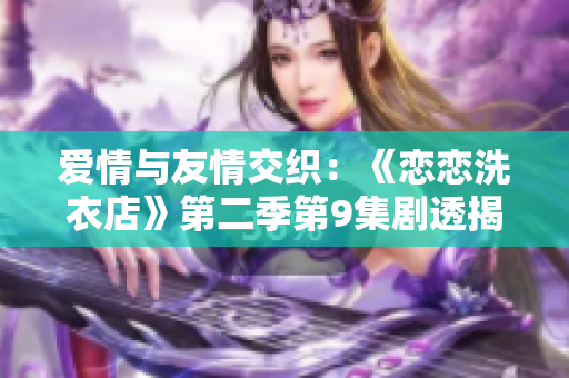 爱情与友情交织：《恋恋洗衣店》第二季第9集剧透揭秘