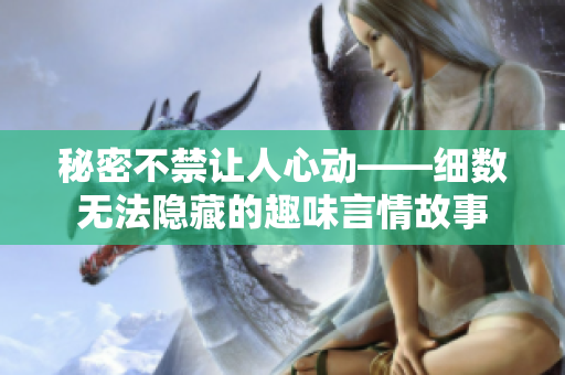 秘密不禁让人心动——细数无法隐藏的趣味言情故事
