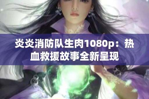 炎炎消防队生肉1080p：热血救援故事全新呈现