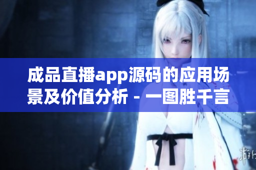 成品直播app源码的应用场景及价值分析 - 一图胜千言！