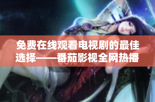 免费在线观看电视剧的最佳选择——番茄影视全网热播剧集任你看！