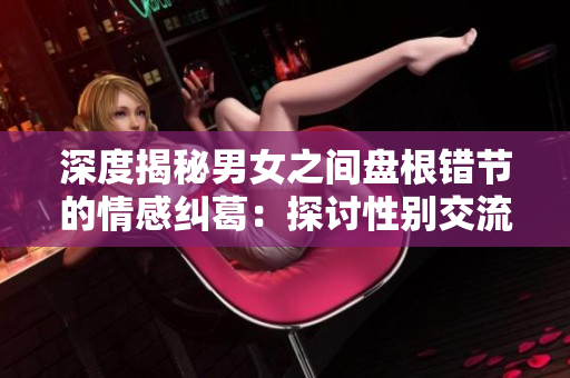 深度揭秘男女之间盘根错节的情感纠葛：探讨性别交流中的隐秘心理