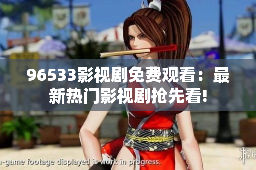 96533影视剧免费观看：最新热门影视剧抢先看!