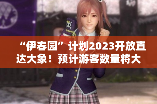 “伊春园”计划2023开放直达大象！预计游客数量将大幅增加。