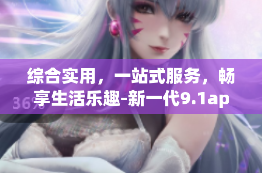 综合实用，一站式服务，畅享生活乐趣-新一代9.1app大改革(1)