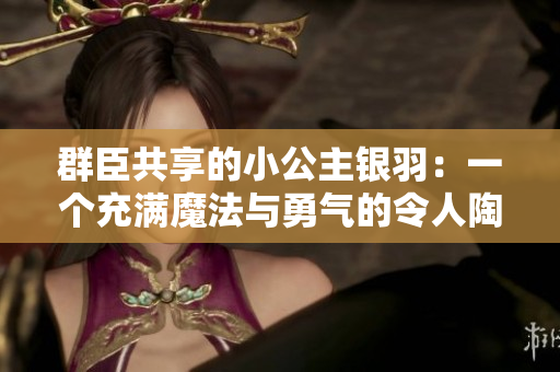 群臣共享的小公主银羽：一个充满魔法与勇气的令人陶醉的童话故事