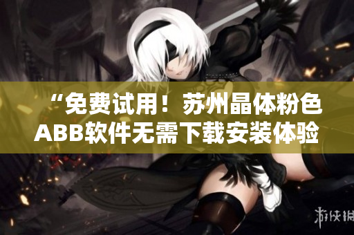 “免费试用！苏州晶体粉色ABB软件无需下载安装体验”
