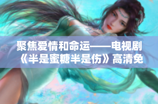 聚焦爱情和命运——电视剧《半是蜜糖半是伤》高清免费在线观看