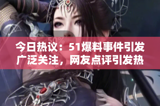 今日热议：51爆料事件引发广泛关注，网友点评引发热议！