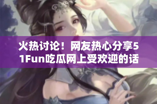 火热讨论！网友热心分享51Fun吃瓜网上受欢迎的话题