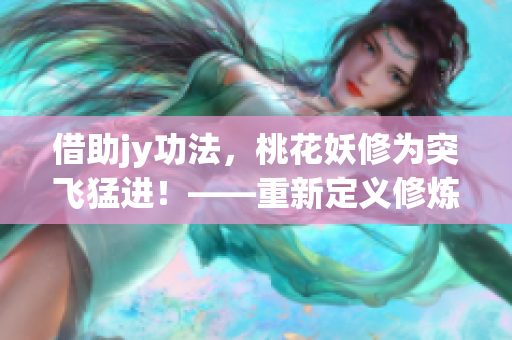 借助jy功法，桃花妖修为突飞猛进！——重新定义修炼之路