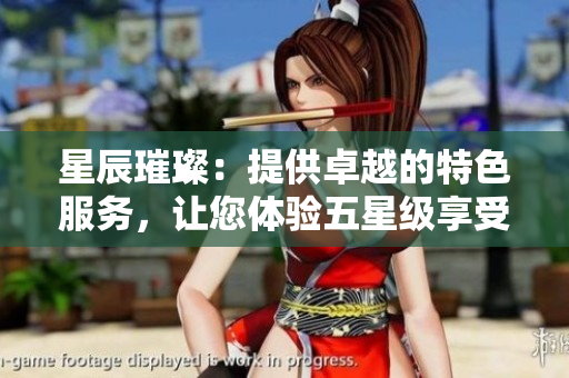 星辰璀璨：提供卓越的特色服务，让您体验五星级享受