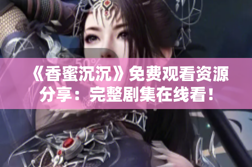 《香蜜沉沉》免费观看资源分享：完整剧集在线看！
