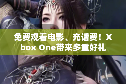 免费观看电影、充话费！Xbox One带来多重好礼