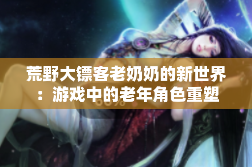 荒野大镖客老奶奶的新世界：游戏中的老年角色重塑