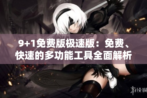 9+1免费版极速版：免费、快速的多功能工具全面解析