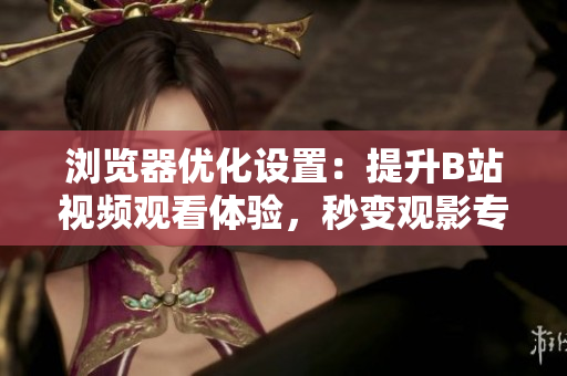 浏览器优化设置：提升B站视频观看体验，秒变观影专家！