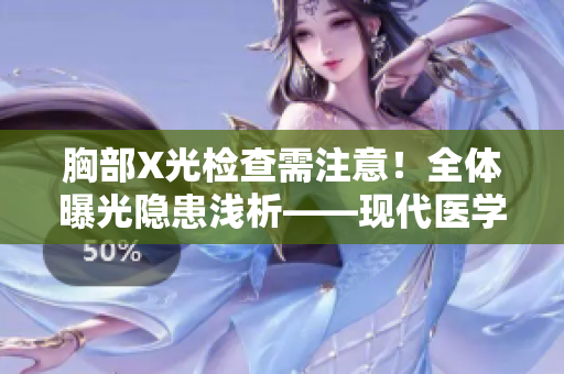 胸部X光检查需注意！全体曝光隐患浅析——现代医学专家分享