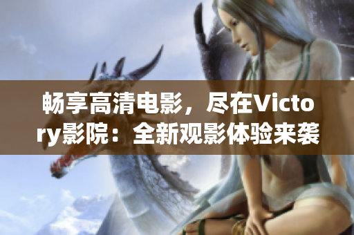畅享高清电影，尽在Victory影院：全新观影体验来袭