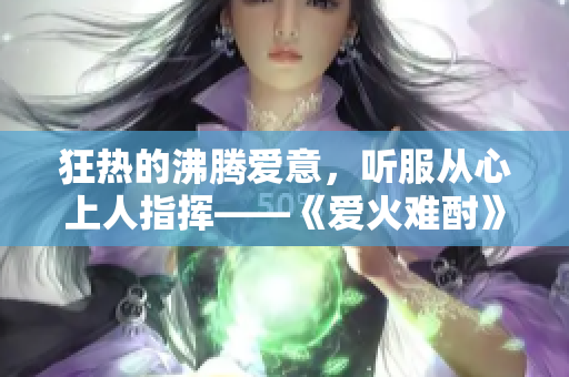 狂热的沸腾爱意，听服从心上人指挥——《爱火难酎》43话解析