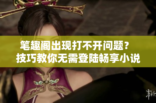 笔趣阁出现打不开问题？ 技巧教你无需登陆畅享小说阅读体验