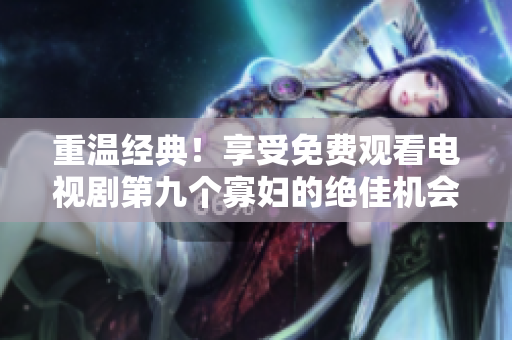重温经典！享受免费观看电视剧第九个寡妇的绝佳机会