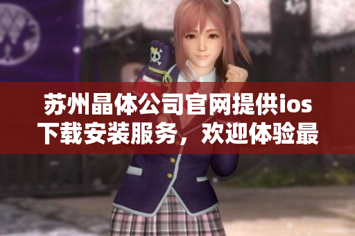 苏州晶体公司官网提供ios下载安装服务，欢迎体验最新版本！
