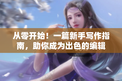 从零开始！一篇新手写作指南，助你成为出色的编辑