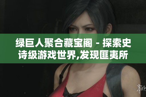 绿巨人聚合藏宝阁－探索史诗级游戏世界,发现匪夷所思的宝藏