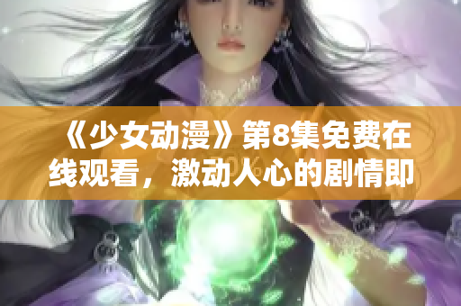 《少女动漫》第8集免费在线观看，激动人心的剧情即将揭晓！