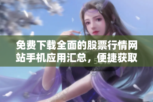 免费下载全面的股票行情网站手机应用汇总，便捷获取实时行情数据
