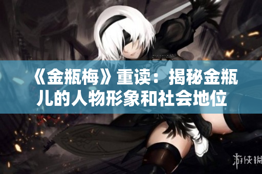 《金瓶梅》重读：揭秘金瓶儿的人物形象和社会地位