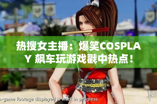 热搜女主播：爆笑COSPLAY 飙车玩游戏戳中热点！