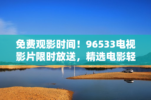 免费观影时间！96533电视影片限时放送，精选电影轻松享受