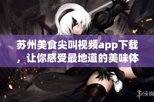 苏州美食尖叫视频app下载，让你感受最地道的美味体验(1)