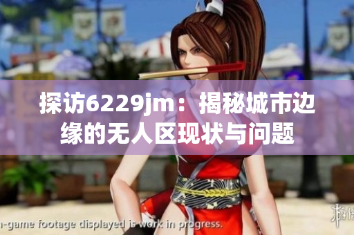 探访6229jm：揭秘城市边缘的无人区现状与问题