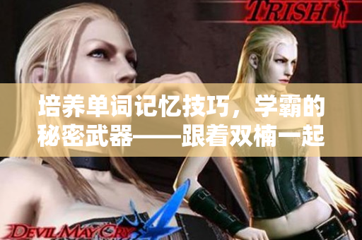 培养单词记忆技巧，学霸的秘密武器——跟着双楠一起背单词