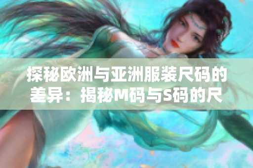 探秘欧洲与亚洲服装尺码的差异：揭秘M码与S码的尺寸范围差异