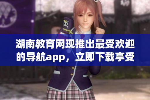 湖南教育网现推出最受欢迎的导航app，立即下载享受便捷服务(1)